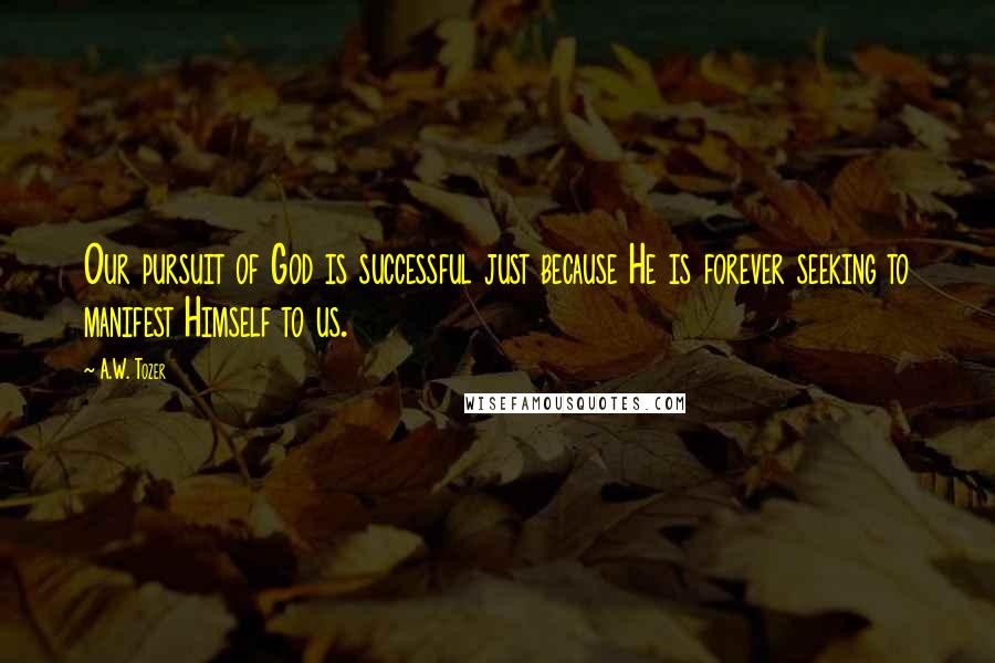 A.W. Tozer Quotes: Our pursuit of God is successful just because He is forever seeking to manifest Himself to us.