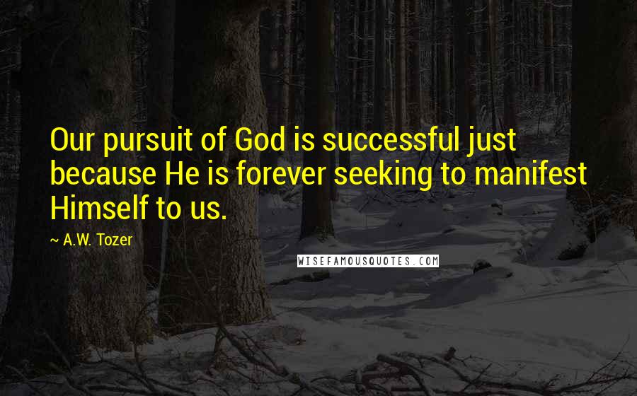 A.W. Tozer Quotes: Our pursuit of God is successful just because He is forever seeking to manifest Himself to us.