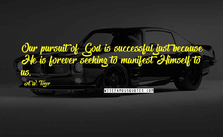 A.W. Tozer Quotes: Our pursuit of God is successful just because He is forever seeking to manifest Himself to us.