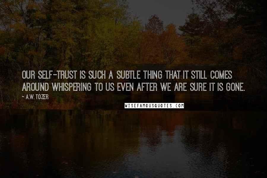 A.W. Tozer Quotes: Our self-trust is such a subtle thing that it still comes around whispering to us even after we are sure it is gone.