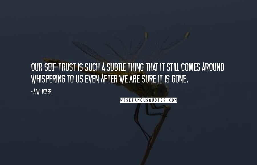 A.W. Tozer Quotes: Our self-trust is such a subtle thing that it still comes around whispering to us even after we are sure it is gone.