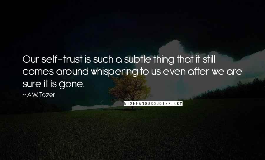 A.W. Tozer Quotes: Our self-trust is such a subtle thing that it still comes around whispering to us even after we are sure it is gone.