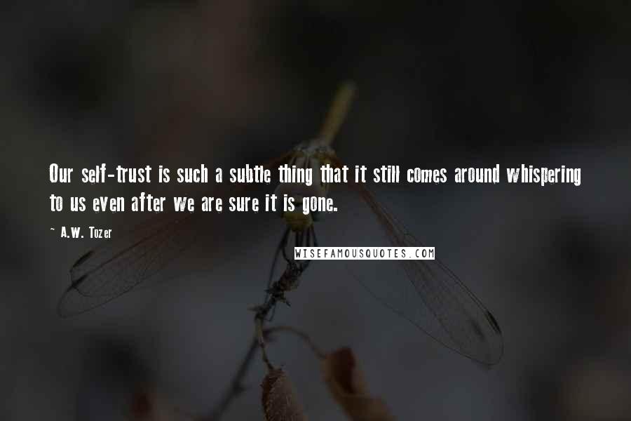 A.W. Tozer Quotes: Our self-trust is such a subtle thing that it still comes around whispering to us even after we are sure it is gone.