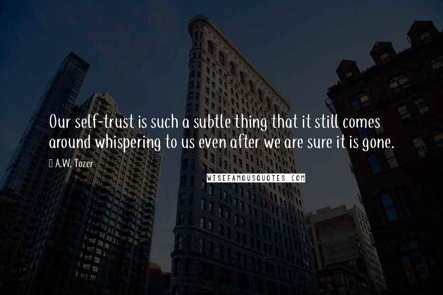 A.W. Tozer Quotes: Our self-trust is such a subtle thing that it still comes around whispering to us even after we are sure it is gone.