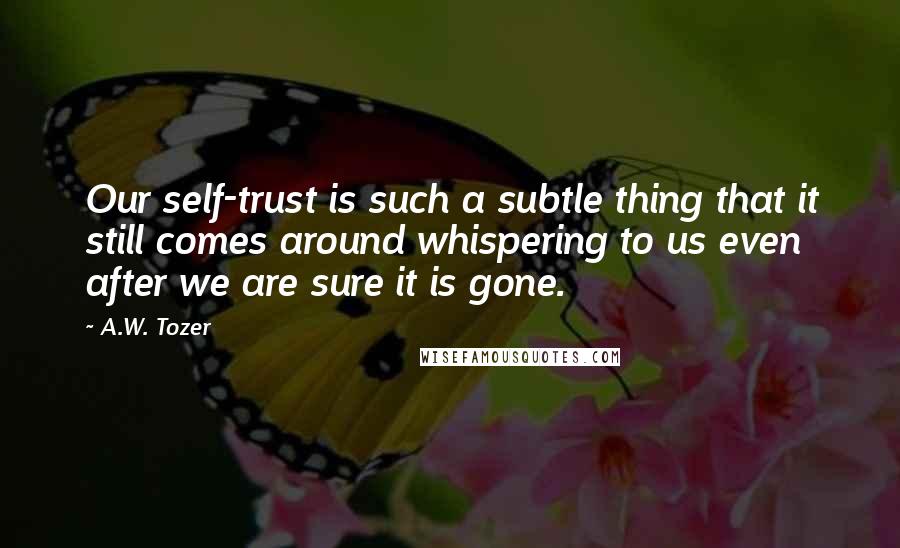 A.W. Tozer Quotes: Our self-trust is such a subtle thing that it still comes around whispering to us even after we are sure it is gone.