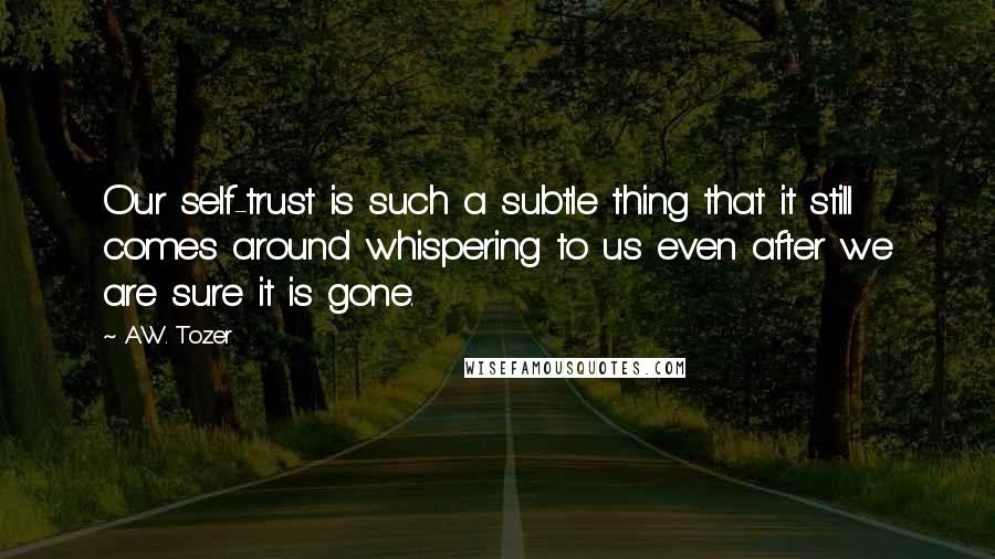 A.W. Tozer Quotes: Our self-trust is such a subtle thing that it still comes around whispering to us even after we are sure it is gone.