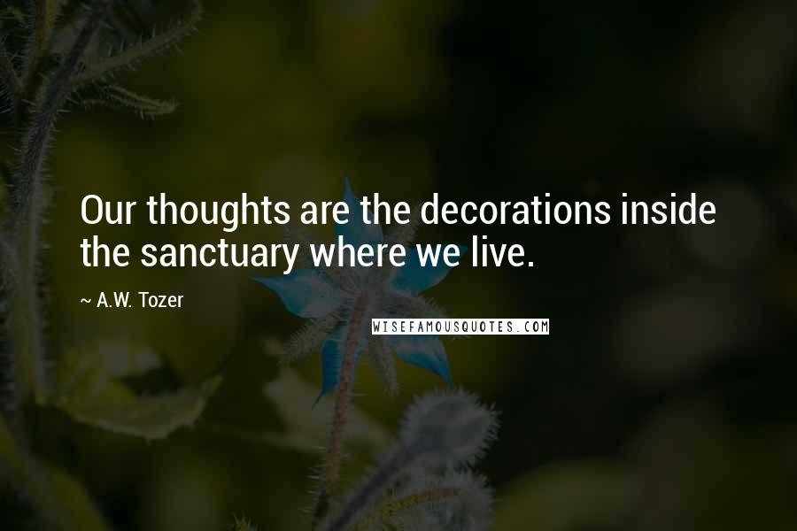 A.W. Tozer Quotes: Our thoughts are the decorations inside the sanctuary where we live.