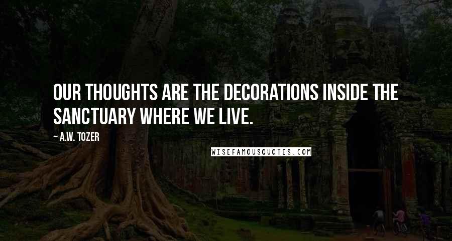 A.W. Tozer Quotes: Our thoughts are the decorations inside the sanctuary where we live.