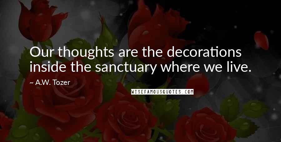 A.W. Tozer Quotes: Our thoughts are the decorations inside the sanctuary where we live.