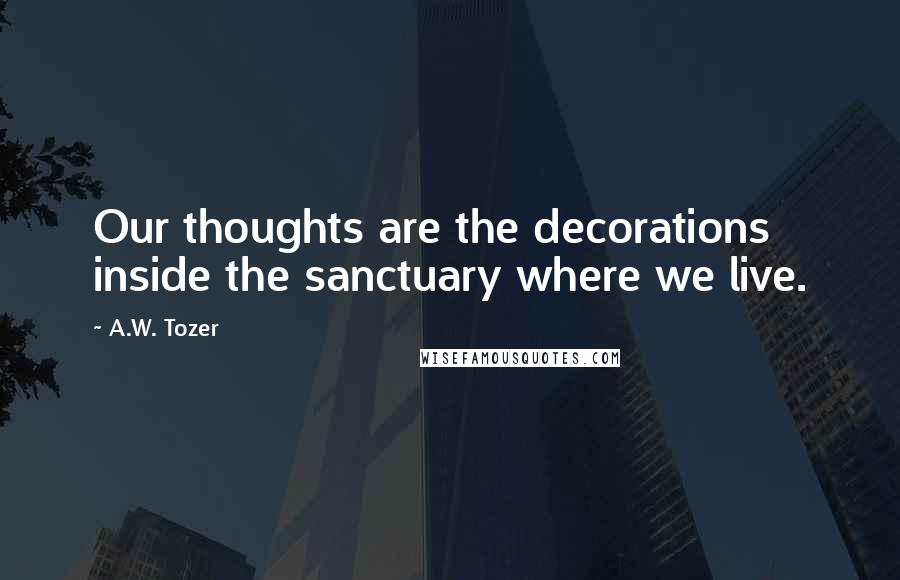 A.W. Tozer Quotes: Our thoughts are the decorations inside the sanctuary where we live.