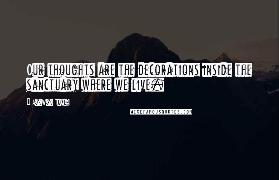 A.W. Tozer Quotes: Our thoughts are the decorations inside the sanctuary where we live.