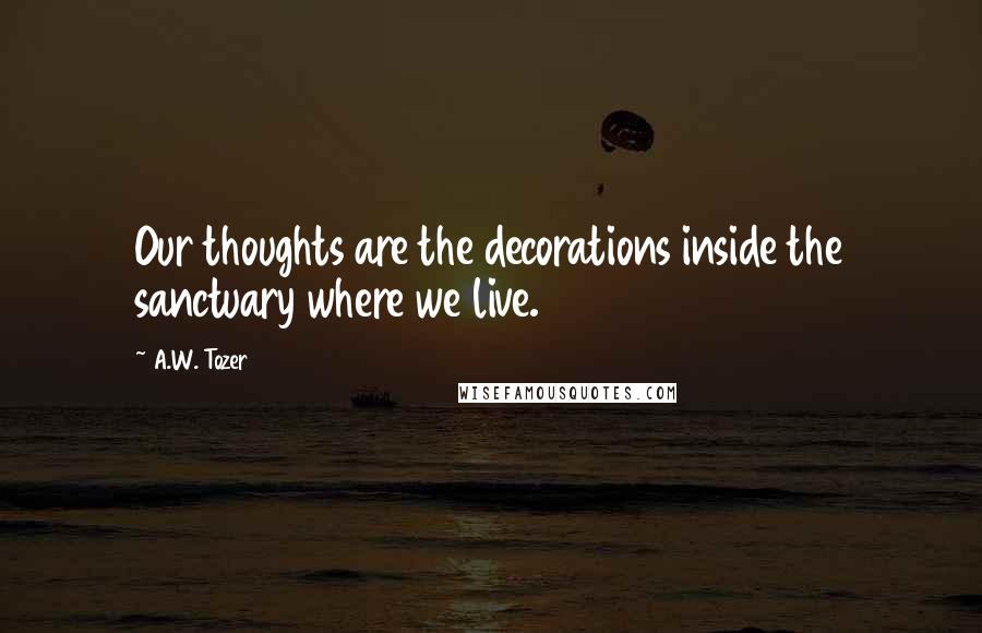 A.W. Tozer Quotes: Our thoughts are the decorations inside the sanctuary where we live.