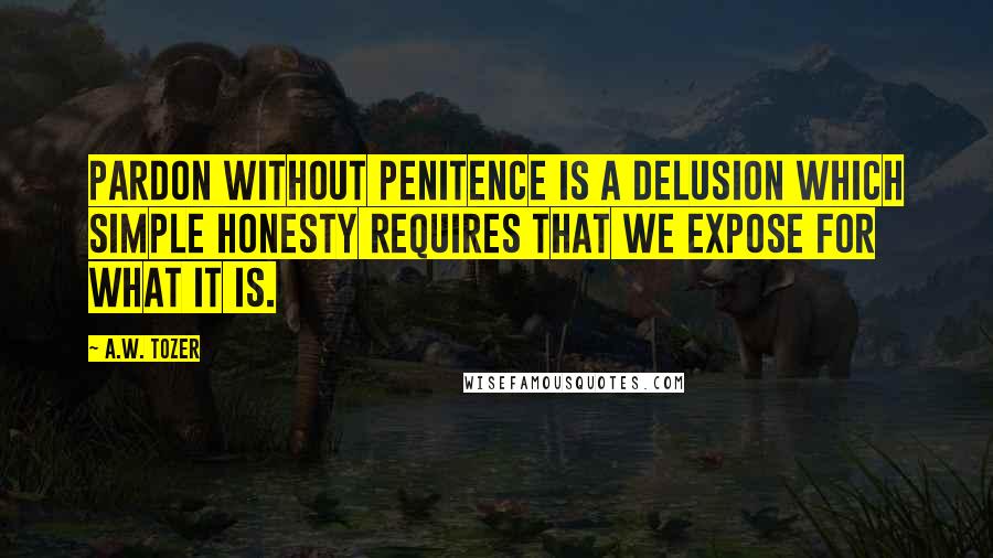 A.W. Tozer Quotes: Pardon without penitence is a delusion which simple honesty requires that we expose for what it is.
