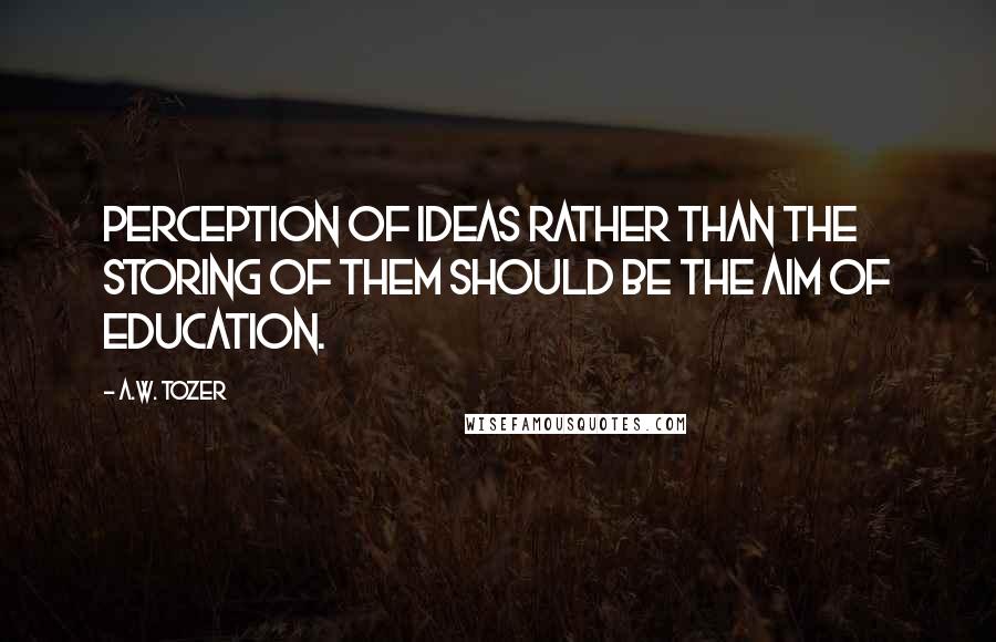 A.W. Tozer Quotes: Perception of ideas rather than the storing of them should be the aim of education.