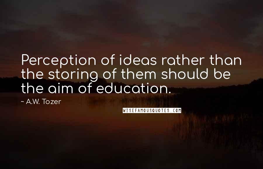 A.W. Tozer Quotes: Perception of ideas rather than the storing of them should be the aim of education.