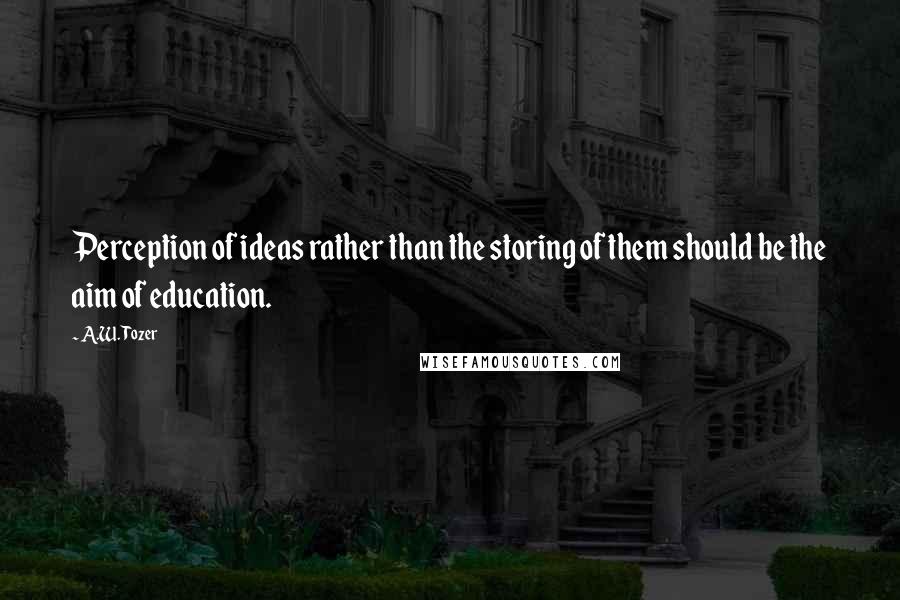 A.W. Tozer Quotes: Perception of ideas rather than the storing of them should be the aim of education.