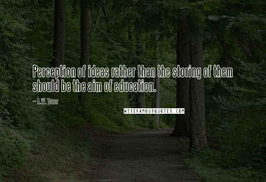 A.W. Tozer Quotes: Perception of ideas rather than the storing of them should be the aim of education.