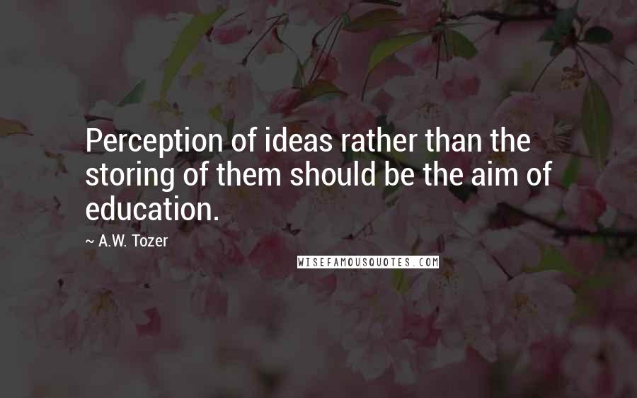 A.W. Tozer Quotes: Perception of ideas rather than the storing of them should be the aim of education.