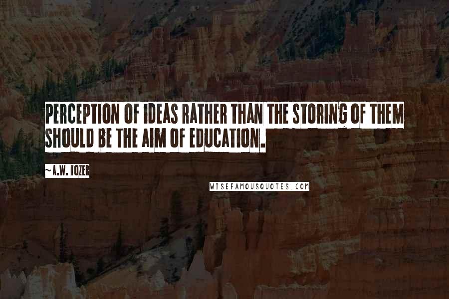 A.W. Tozer Quotes: Perception of ideas rather than the storing of them should be the aim of education.