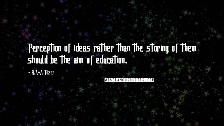 A.W. Tozer Quotes: Perception of ideas rather than the storing of them should be the aim of education.