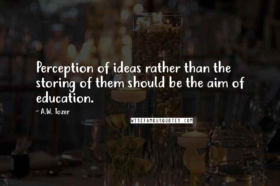 A.W. Tozer Quotes: Perception of ideas rather than the storing of them should be the aim of education.