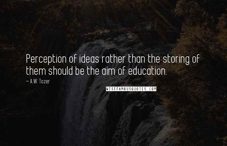 A.W. Tozer Quotes: Perception of ideas rather than the storing of them should be the aim of education.