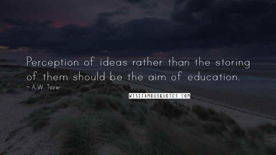 A.W. Tozer Quotes: Perception of ideas rather than the storing of them should be the aim of education.