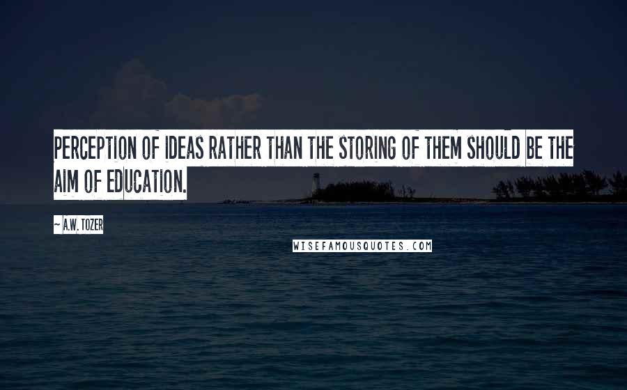 A.W. Tozer Quotes: Perception of ideas rather than the storing of them should be the aim of education.