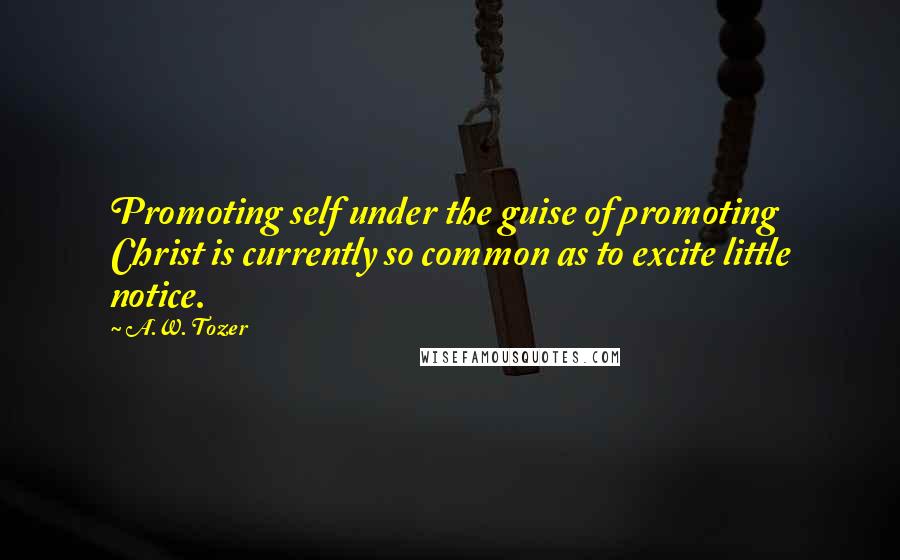 A.W. Tozer Quotes: Promoting self under the guise of promoting Christ is currently so common as to excite little notice.