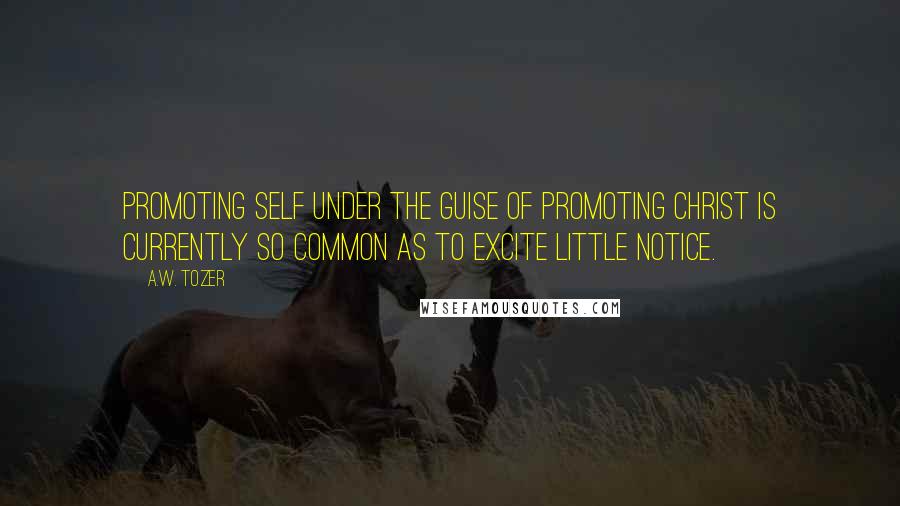 A.W. Tozer Quotes: Promoting self under the guise of promoting Christ is currently so common as to excite little notice.