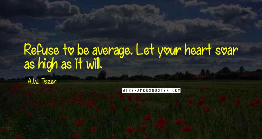 A.W. Tozer Quotes: Refuse to be average. Let your heart soar as high as it will.