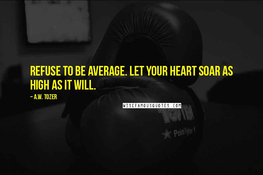 A.W. Tozer Quotes: Refuse to be average. Let your heart soar as high as it will.