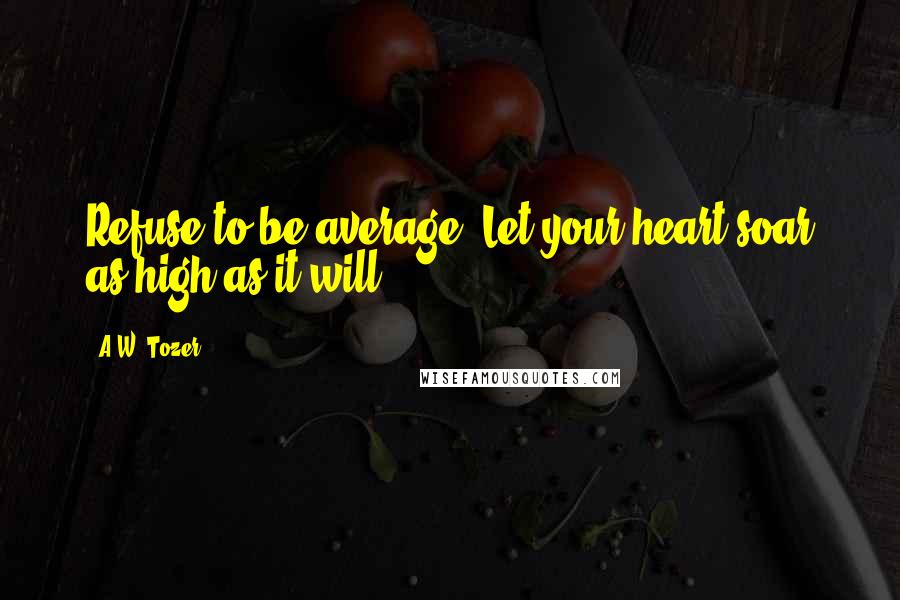 A.W. Tozer Quotes: Refuse to be average. Let your heart soar as high as it will.