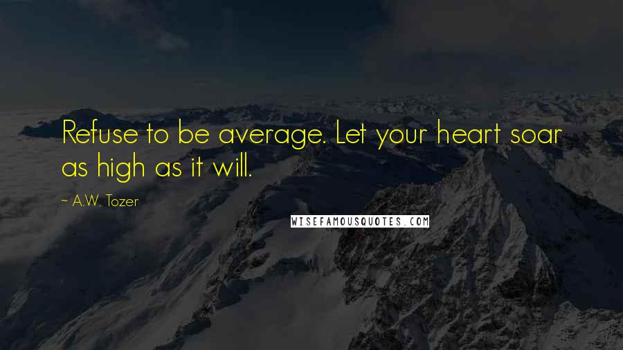 A.W. Tozer Quotes: Refuse to be average. Let your heart soar as high as it will.