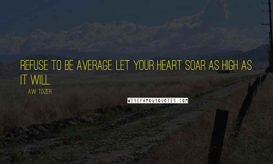 A.W. Tozer Quotes: Refuse to be average. Let your heart soar as high as it will.