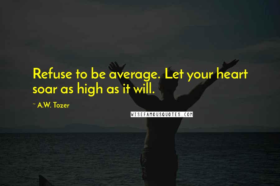 A.W. Tozer Quotes: Refuse to be average. Let your heart soar as high as it will.