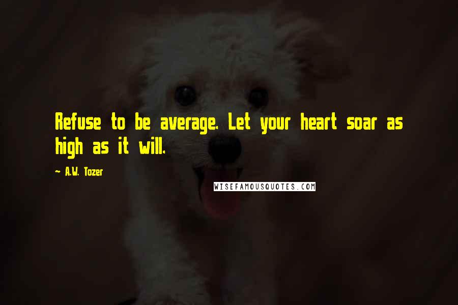 A.W. Tozer Quotes: Refuse to be average. Let your heart soar as high as it will.