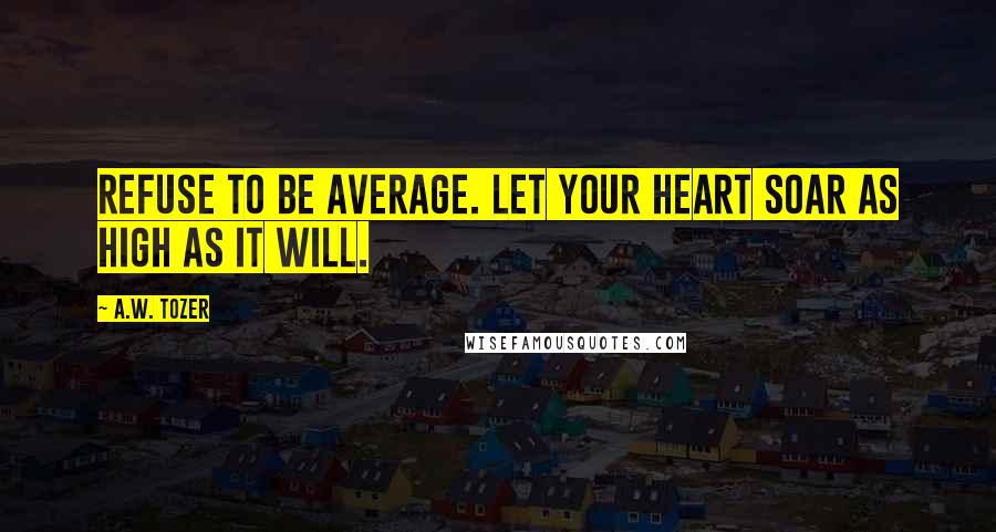 A.W. Tozer Quotes: Refuse to be average. Let your heart soar as high as it will.