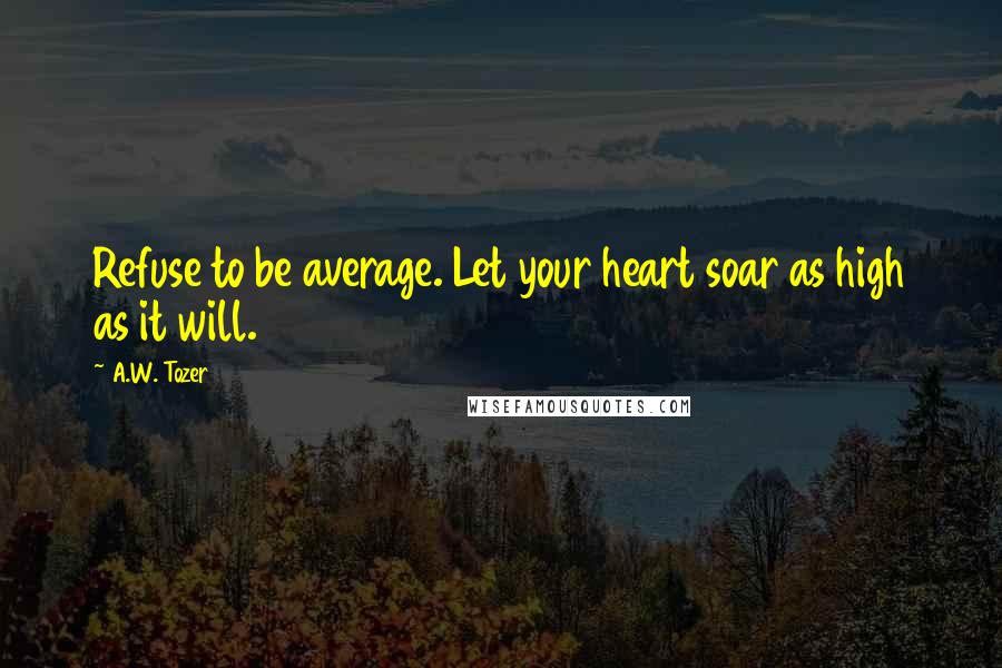 A.W. Tozer Quotes: Refuse to be average. Let your heart soar as high as it will.