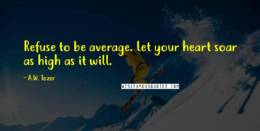 A.W. Tozer Quotes: Refuse to be average. Let your heart soar as high as it will.