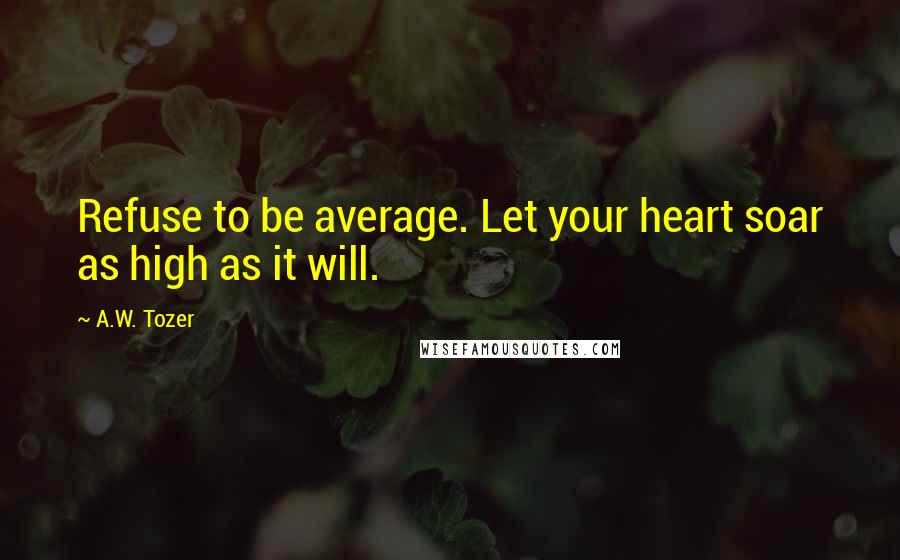 A.W. Tozer Quotes: Refuse to be average. Let your heart soar as high as it will.