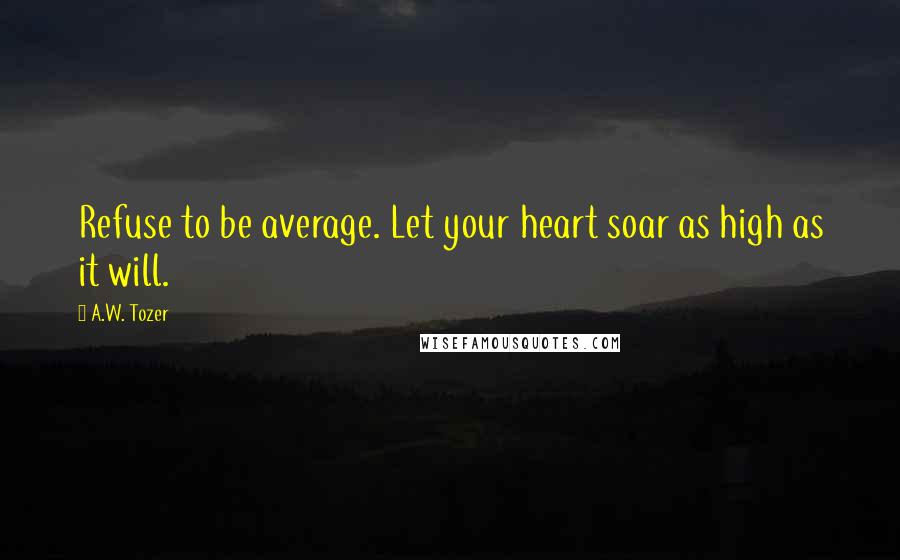 A.W. Tozer Quotes: Refuse to be average. Let your heart soar as high as it will.