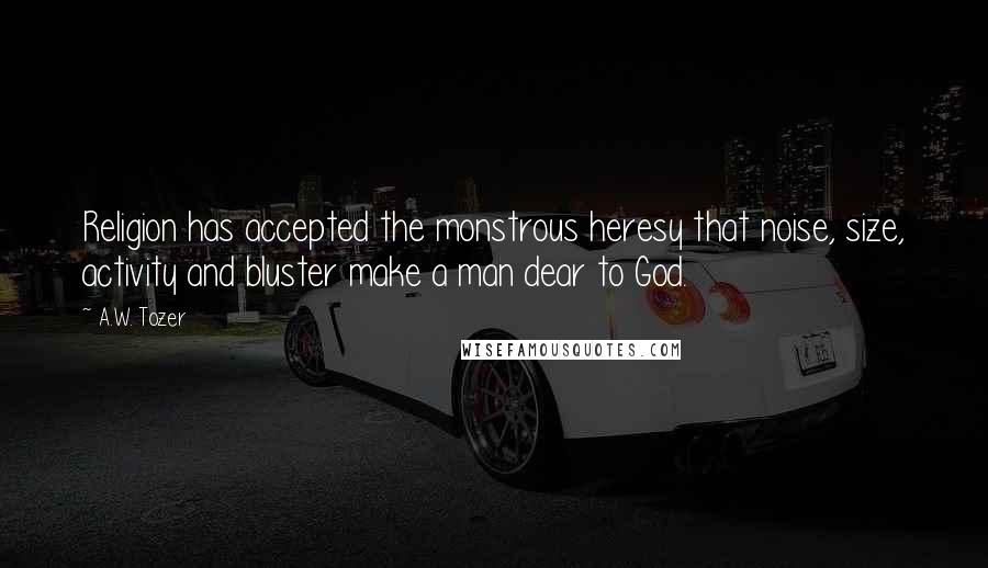 A.W. Tozer Quotes: Religion has accepted the monstrous heresy that noise, size, activity and bluster make a man dear to God.