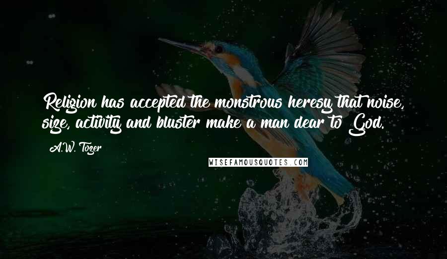 A.W. Tozer Quotes: Religion has accepted the monstrous heresy that noise, size, activity and bluster make a man dear to God.