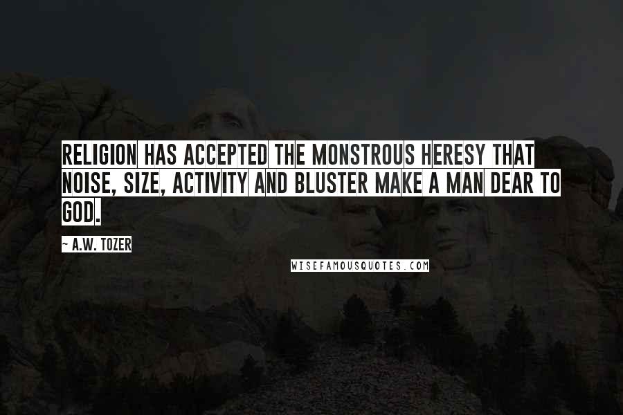 A.W. Tozer Quotes: Religion has accepted the monstrous heresy that noise, size, activity and bluster make a man dear to God.