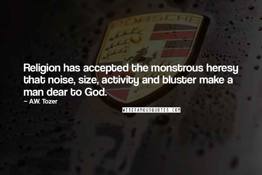 A.W. Tozer Quotes: Religion has accepted the monstrous heresy that noise, size, activity and bluster make a man dear to God.