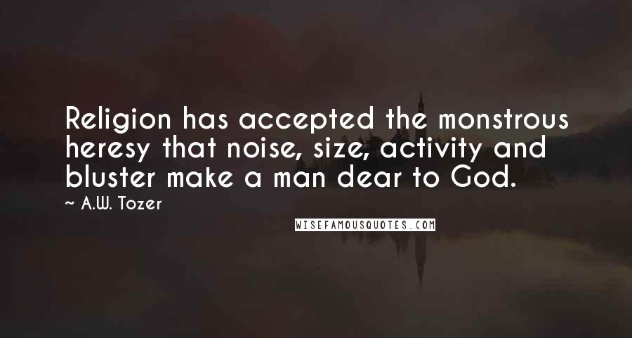 A.W. Tozer Quotes: Religion has accepted the monstrous heresy that noise, size, activity and bluster make a man dear to God.