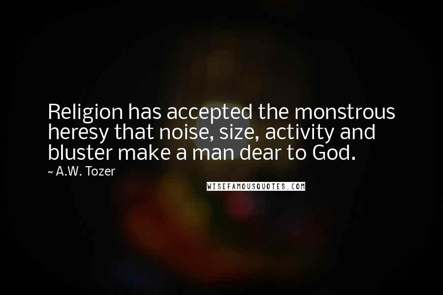 A.W. Tozer Quotes: Religion has accepted the monstrous heresy that noise, size, activity and bluster make a man dear to God.