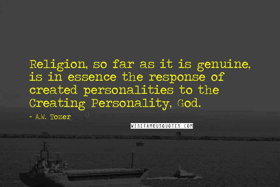 A.W. Tozer Quotes: Religion, so far as it is genuine, is in essence the response of created personalities to the Creating Personality, God.