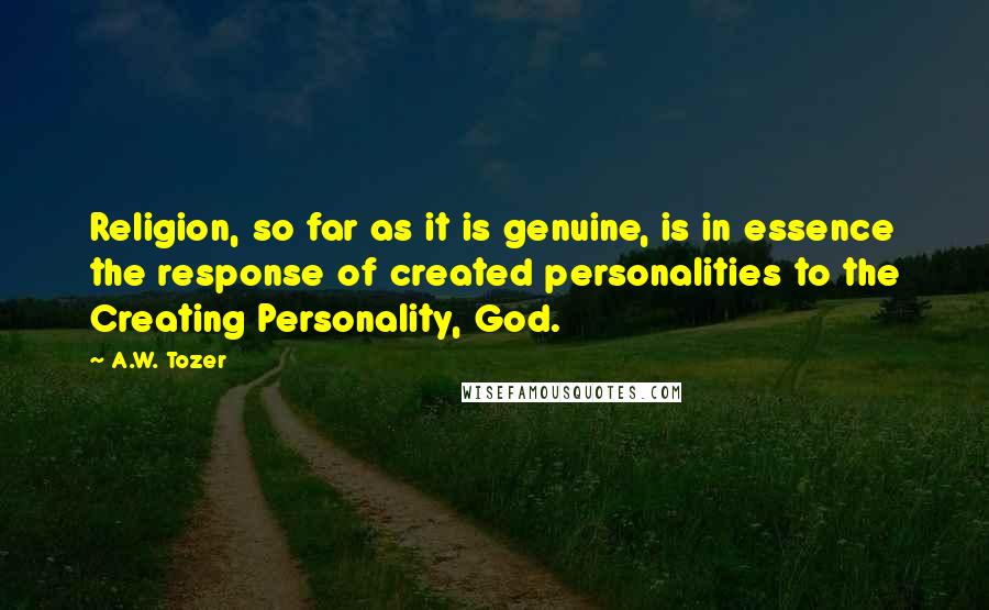 A.W. Tozer Quotes: Religion, so far as it is genuine, is in essence the response of created personalities to the Creating Personality, God.